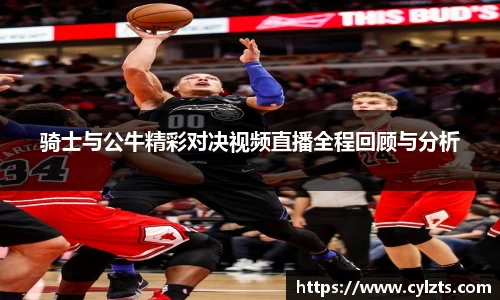 骑士与公牛精彩对决视频直播全程回顾与分析